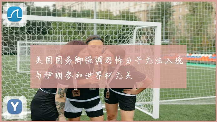 美国国务卿强调恐怖分子无法入境与伊朗参加世界杯无关