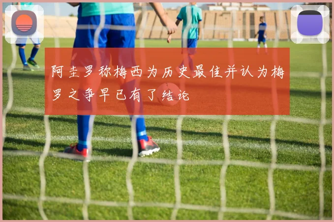 阿圭罗称梅西为历史最佳并认为梅罗之争早已有了结论