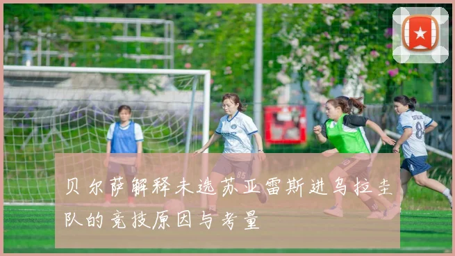贝尔萨解释未选苏亚雷斯进乌拉圭队的竞技原因与考量