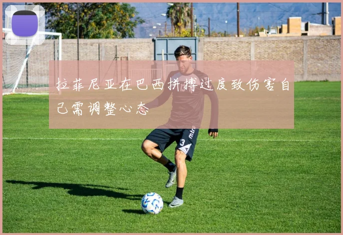 拉菲尼亚在巴西拼搏过度致伤害自己需调整心态