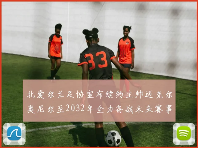 北爱尔兰足协宣布续约主帅迈克尔奥尼尔至2032年全力备战未来赛事