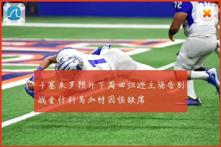 卡塞米罗预计下周回归迎主场告别战舍什科乌加特因伤缺席