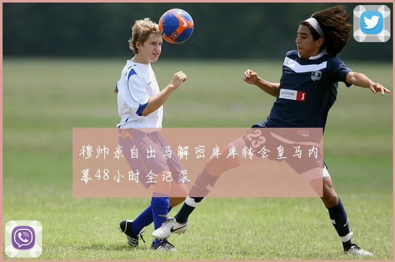 穆帅亲自出马解密库库转会皇马内幕48小时全记录
