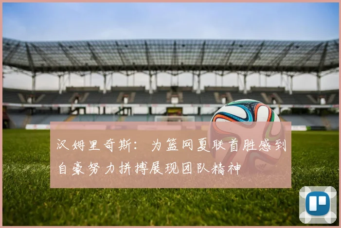 汉姆里奇斯：为篮网夏联首胜感到自豪努力拼搏展现团队精神