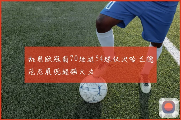凯恩欧冠前70场进54球仅次哈兰德范尼展现超强火力