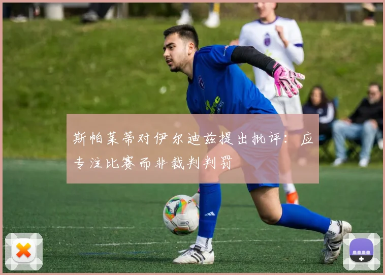 斯帕莱蒂对伊尔迪兹提出批评：应专注比赛而非裁判判罚