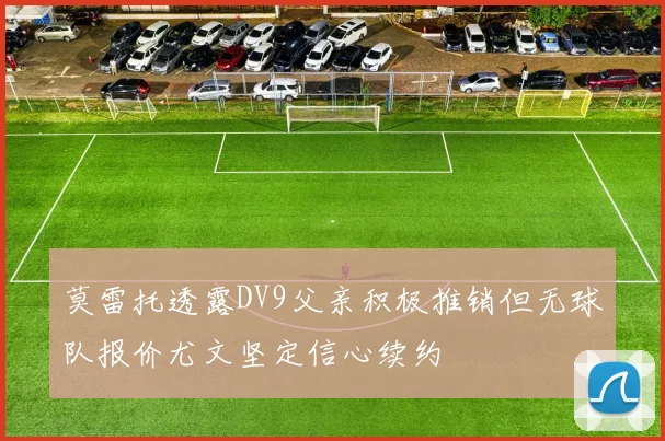 莫雷托透露DV9父亲积极推销但无球队报价尤文坚定信心续约