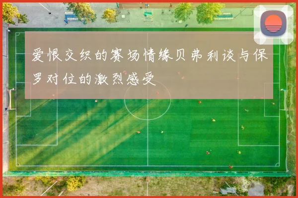 爱恨交织的赛场情缘贝弗利谈与保罗对位的激烈感受