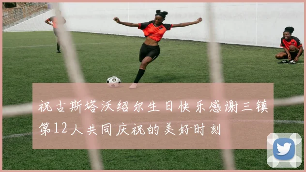祝古斯塔沃绍尔生日快乐感谢三镇第12人共同庆祝的美好时刻