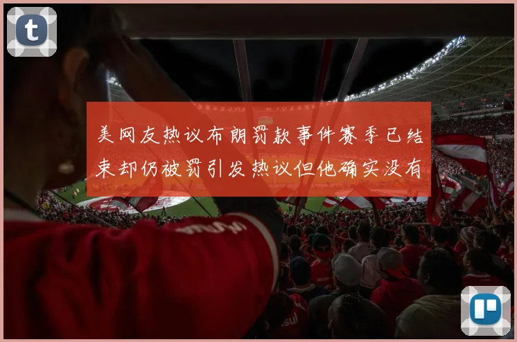 美网友热议布朗罚款事件赛季已结束却仍被罚引发热议但他确实没有说谎