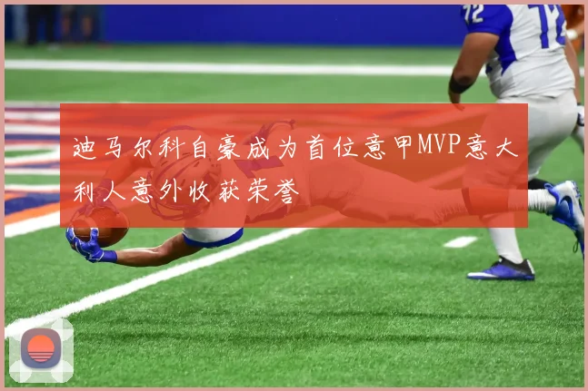 迪马尔科自豪成为首位意甲MVP意大利人意外收获荣誉