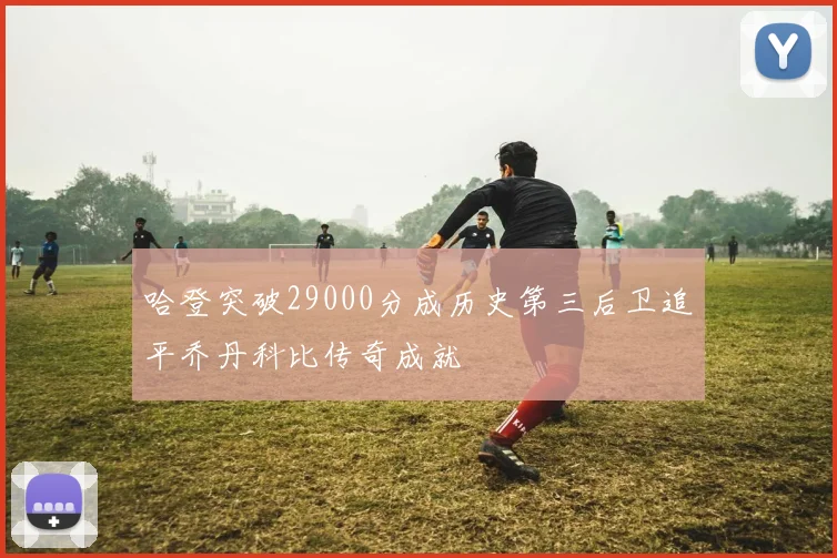 哈登突破29000分成历史第三后卫追平乔丹科比传奇成就