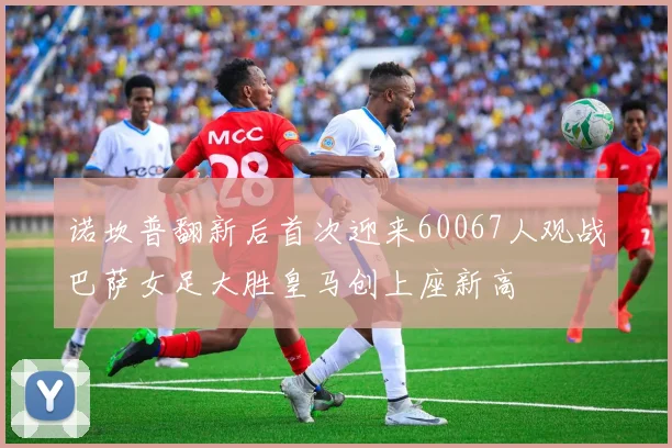 诺坎普翻新后首次迎来60067人观战巴萨女足大胜皇马创上座新高