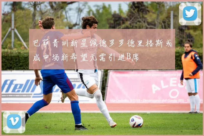 巴萨青训新星佩德罗罗德里格斯或成中场新希望无需引进B席