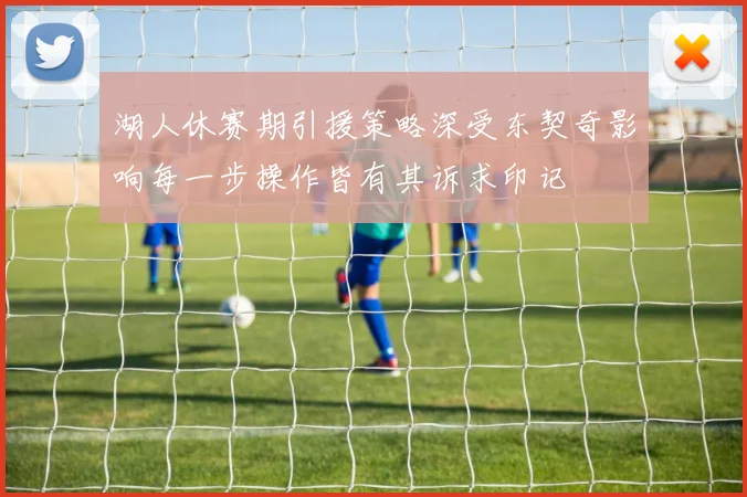 湖人休赛期引援策略深受东契奇影响每一步操作皆有其诉求印记
